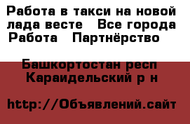 Работа в такси на новой лада весте - Все города Работа » Партнёрство   . Башкортостан респ.,Караидельский р-н